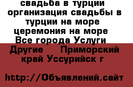 свадьба в турции, организация свадьбы в турции на море, церемония на море - Все города Услуги » Другие   . Приморский край,Уссурийск г.